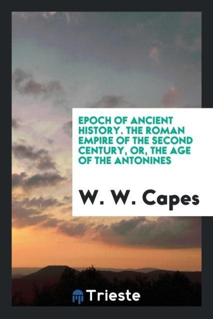 Epoch of Ancient History. The Roman Empire of the Second Century, or, the Age of the Antonines - W. W. Capes