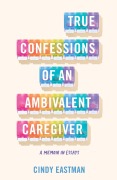 Cover-Bild zum Titel 'True Confessions of an Ambivalent Caregiver' von 'Cindy Eastman'