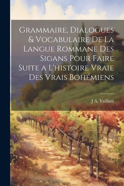 Grammaire, Dialogues & Vocabulaire De La Langue Rommane Des Sigans Pour Faire Suite a L'histoire Vraie Des Vrais Bohémiens - J. A. Vaillant