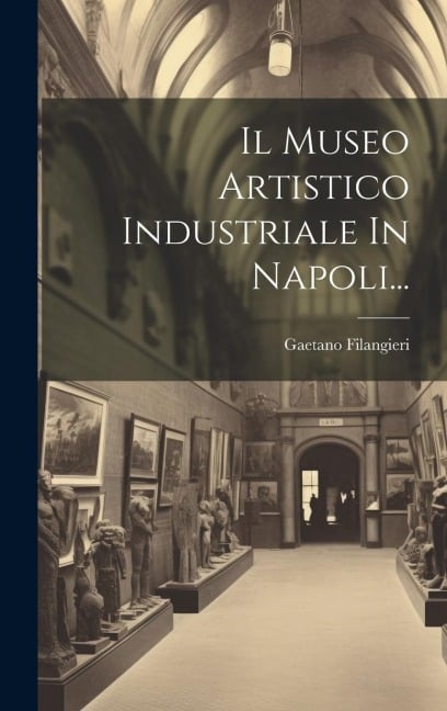 Il Museo Artistico Industriale In Napoli... - Gaetano Filangieri