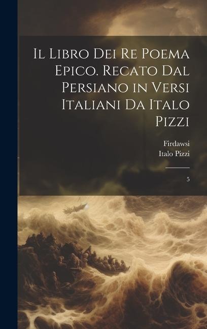 Il libro dei re poema epico. Recato dal persiano in versi italiani da Italo Pizzi: 5 - Firdawsi Firdawsi, Italo Pizzi