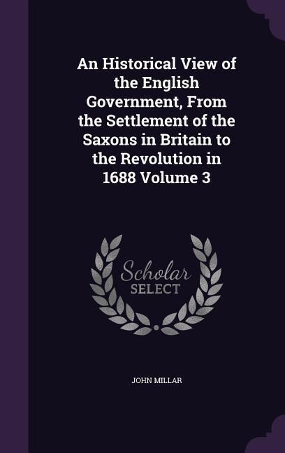 An Historical View of the English Government, From the Settlement of the Saxons in Britain to the Revolution in 1688 Volume 3 - John Millar