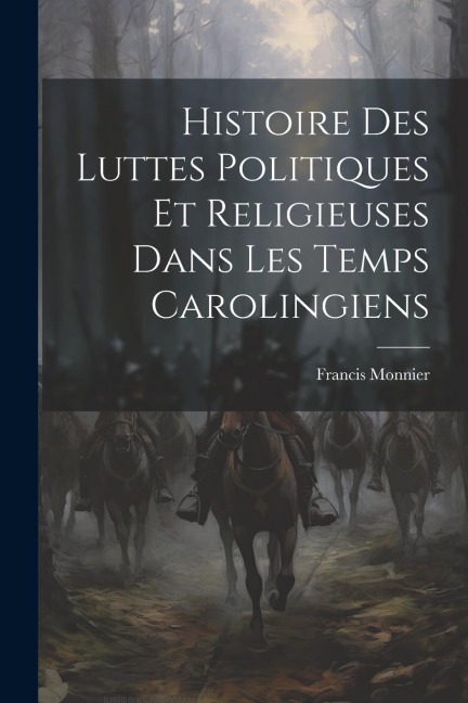 Histoire Des Luttes Politiques Et Religieuses Dans Les Temps Carolingiens - Francis Monnier