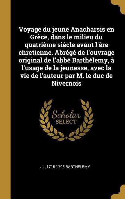 Voyage du jeune Anacharsis en Grèce, dans le milieu du quatrième siècle avant l'ère chretienne. Abrégé de l'ouvrage original de l'abbé Barthélemy, à l'usage de la jeunesse, avec la vie de l'auteur par M. le duc de Nivernois - J-J Barthélemy