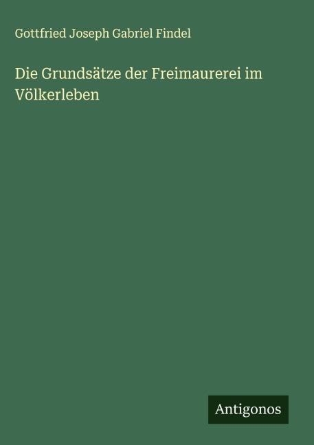 Die Grundsätze der Freimaurerei im Völkerleben - Gottfried Joseph Gabriel Findel