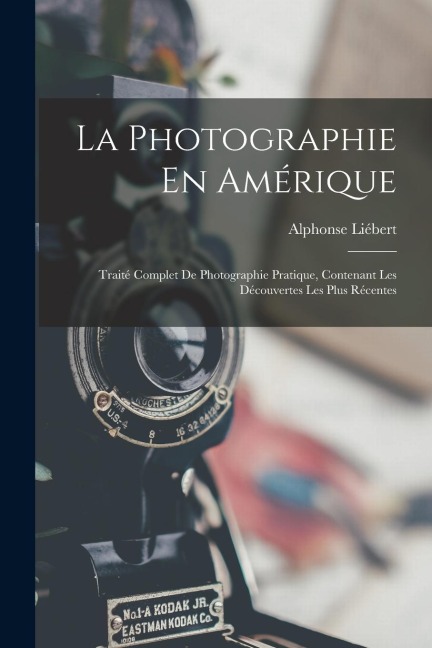 La Photographie En Amérique; Traité Complet De Photographie Pratique, Contenant Les Découvertes Les Plus Récentes - Alphonse Liébert