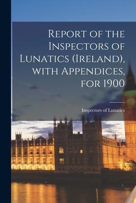 Report of the Inspectors of Lunatics (Ireland), With Appendices, for 1900 - 