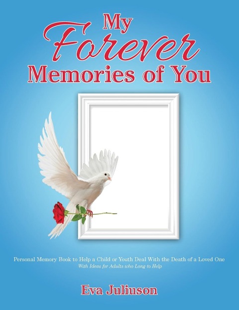 My Forever Memories of You: Personal Memory Book to Help a Child or Youth Deal With the Death of a Loved One- With Ideas for Adults who Long to He - Eva Juliuson