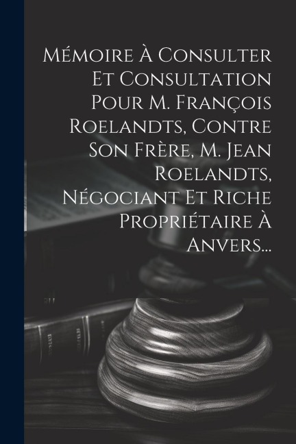 Mémoire À Consulter Et Consultation Pour M. François Roelandts, Contre Son Frère, M. Jean Roelandts, Négociant Et Riche Propriétaire À Anvers... - Anonymous