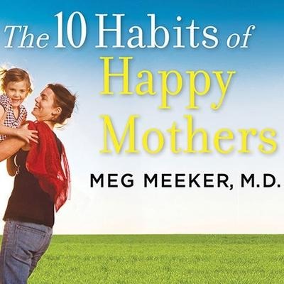 The 10 Habits of Happy Mothers: Reclaiming Our Passion, Purpose, and Sanity - Meg Meeker, M. D.