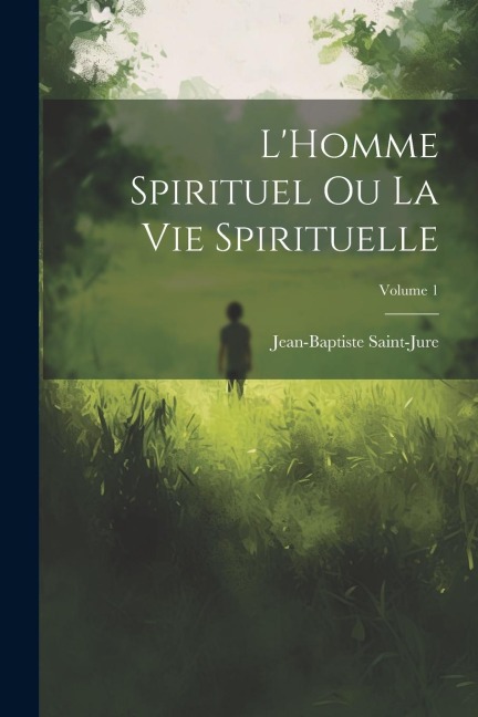 L'Homme spirituel ou la vie spirituelle; Volume 1 - Jean-Baptiste Saint-Jure