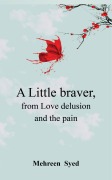 Cover-Bild zum Titel 'A Little Braver, From Love, Delusion and, The Pain' von 'Mehreen Syed'