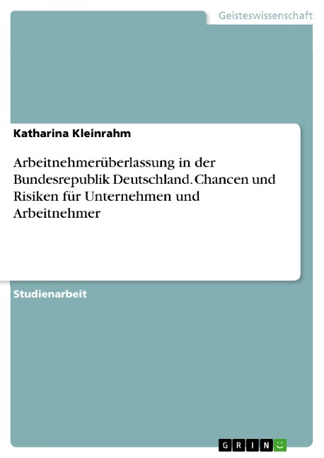 Arbeitnehmerüberlassung in der Bundesrepublik Deutschland. Chancen und Risiken für Unternehmen und Arbeitnehmer - Katharina Kleinrahm
