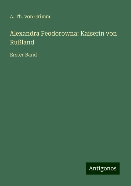 Alexandra Feodorowna: Kaiserin von Rußland - A. Th. von Grimm