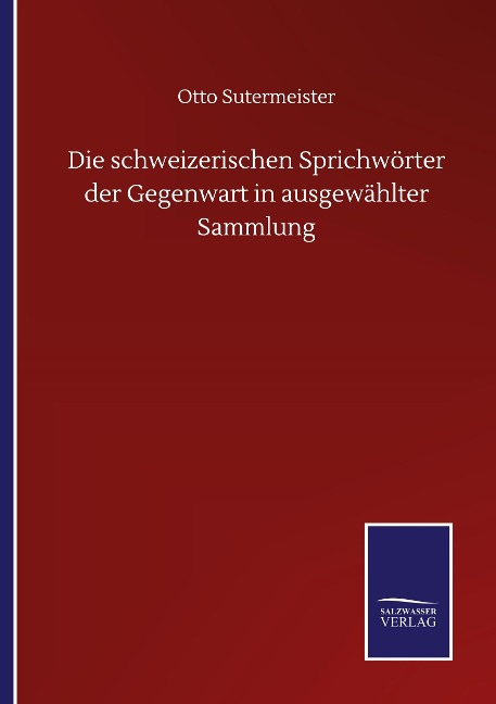 Die schweizerischen Sprichwörter der Gegenwart in ausgewählter Sammlung - Otto Sutermeister