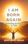 Cover-Bild zum Titel 'I Am Born Again (Understanding the New Birth In Christ))' von 'John James Abekah'