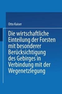 Die wirthschaftliche Einteilung der Forsten mit besonderer Berücksichtigung des Gebirges in Verbindung mit der Wegenetzlegung - Otto Kaiser
