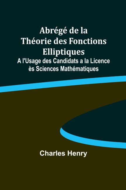 Abrégé de la Théorie des Fonctions Elliptiques; A l'Usage des Candidats a la Licence ès Sciences Mathématiques - Charles Henry