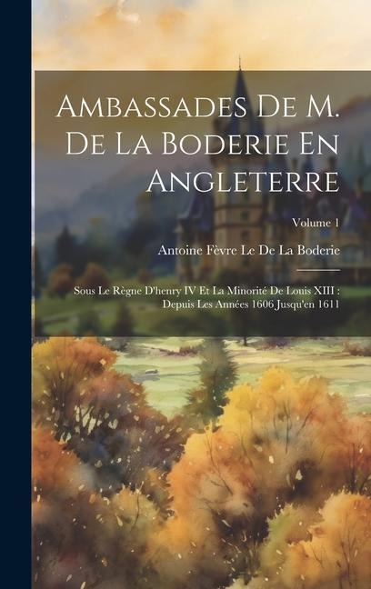 Ambassades De M. De La Boderie En Angleterre: Sous Le Règne D'henry IV Et La Minorité De Louis XIII: Depuis Les Années 1606 Jusqu'en 1611; Volume 1 - Antoine Fèvre Le de la Boderie