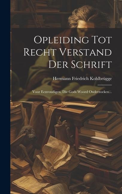 Opleiding Tot Recht Verstand Der Schrift: Voor Eenvoudigen, Die Gods Woord Onderzoeken... - Hermann Friedrich Kohlbrügge
