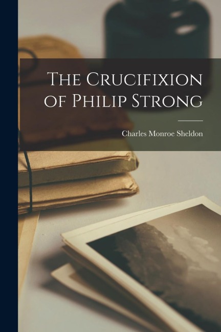 The Crucifixion of Philip Strong - Charles Monroe Sheldon