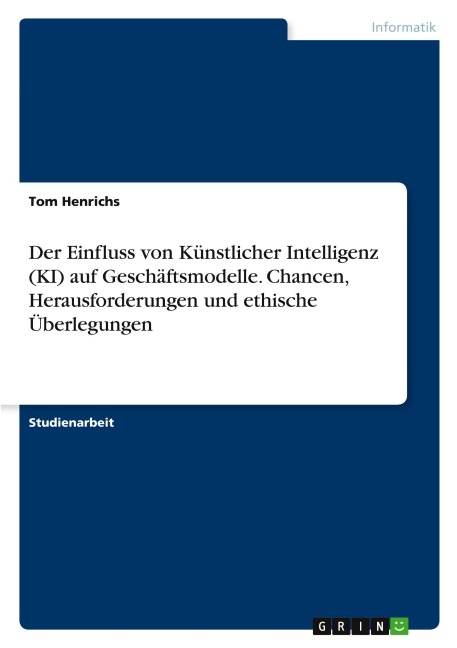 Der Einfluss von Künstlicher Intelligenz (KI) auf Geschäftsmodelle. Chancen, Herausforderungen und ethische Überlegungen - Tom Henrichs