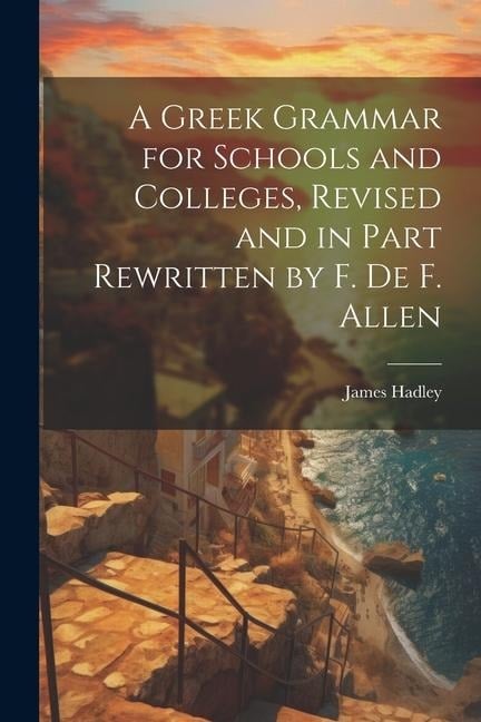 A Greek Grammar for Schools and Colleges, Revised and in Part Rewritten by F. De F. Allen - James Hadley