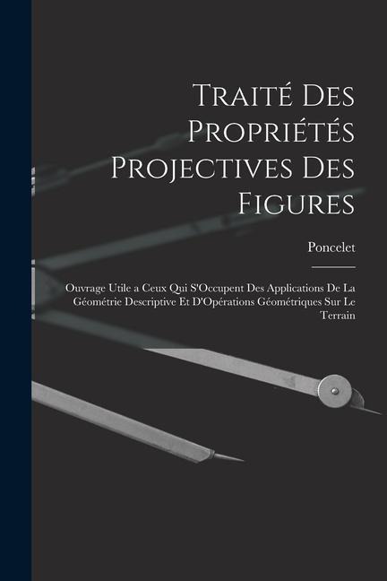 Traité Des Propriétés Projectives Des Figures: Ouvrage Utile a Ceux Qui S'Occupent Des Applications De La Géométrie Descriptive Et D'Opérations Géomét - Poncelet