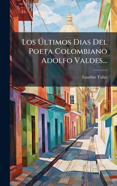 Los Ãltimos Dias Del Poeta Colombiano Adolfo Valdes... - Eusebio Tafur
