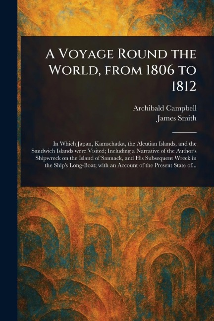 A Voyage Round the World, From 1806 to 1812 - Archibald Campbell, James Smith