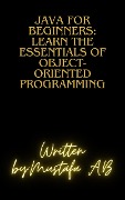 Java for Beginners: Learn the Essentials of Object-Oriented Programming - Mustafa A. B