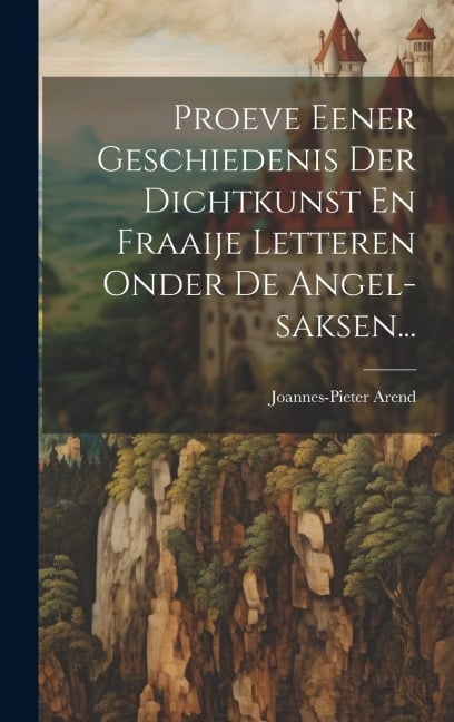Proeve Eener Geschiedenis Der Dichtkunst En Fraaije Letteren Onder De Angel-saksen... - Joannes-Pieter Arend