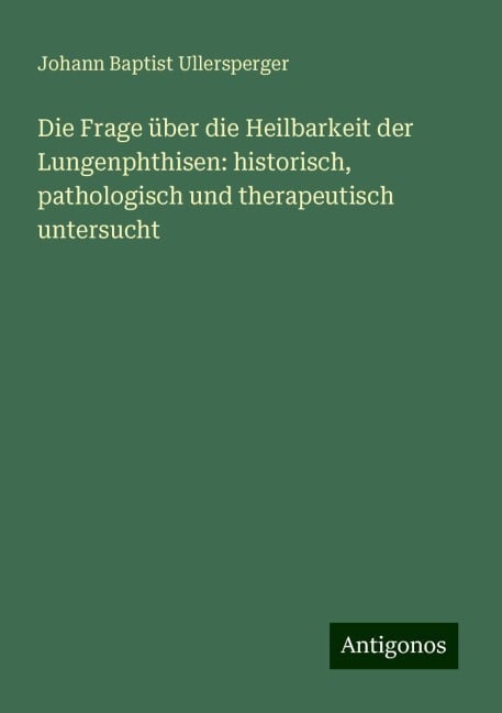 Die Frage über die Heilbarkeit der Lungenphthisen: historisch, pathologisch und therapeutisch untersucht - Johann Baptist Ullersperger