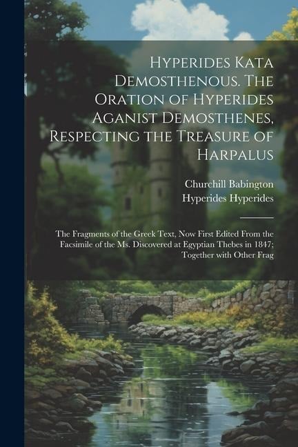 Hyperides kata Demosthenous. The oration of Hyperides aganist Demosthenes, respecting the treasure of Harpalus; the fragments of the Greek text, now f - Churchill Babington, Hyperides Hyperides