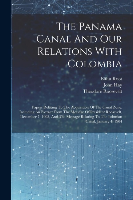 The Panama Canal And Our Relations With Colombia - Elihu Root, Theodore Roosevelt, John Hay