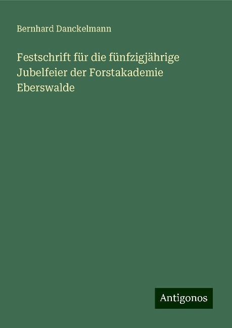 Festschrift für die fünfzigjährige Jubelfeier der Forstakademie Eberswalde - Bernhard Danckelmann