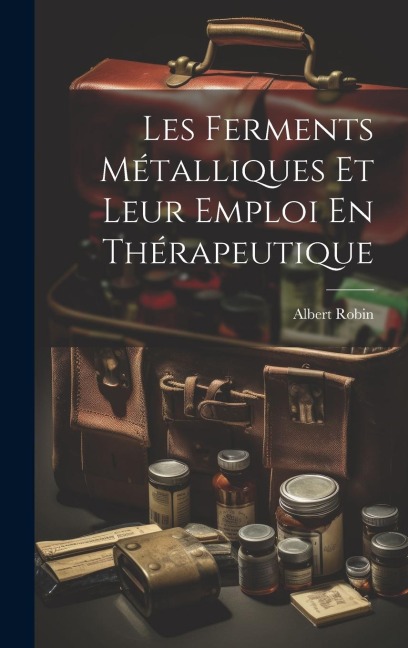 Les Ferments Métalliques Et Leur Emploi En Thérapeutique - Albert Robin