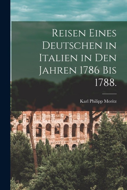 Reisen eines Deutschen in Italien in den Jahren 1786 bis 1788. - Karl Philipp Moritz