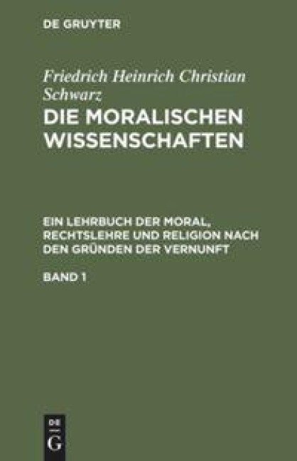 Friedrich Heinrich Christian Schwarz: Die moralischen Wissenschaften. Ein Lehrbuch der Moral, Rechtslehre und Religion nach den Gründen der Vernunft. Band 1 - Friedrich Heinrich Christian Schwarz
