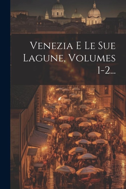 Venezia E Le Sue Lagune, Volumes 1-2... - Anonymous