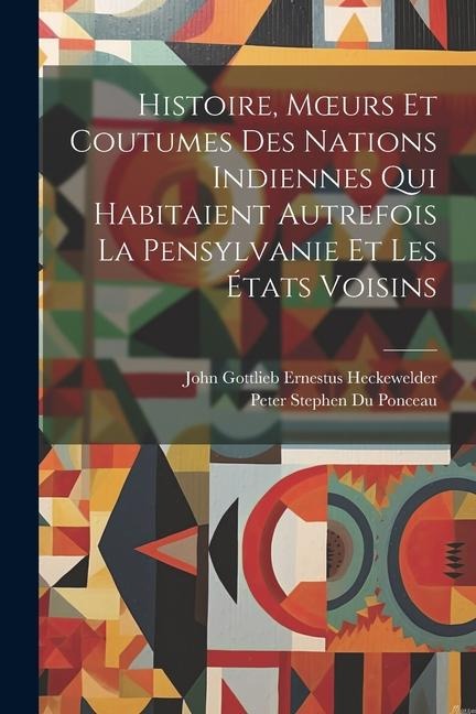 Histoire, Moeurs Et Coutumes Des Nations Indiennes Qui Habitaient Autrefois La Pensylvanie Et Les États Voisins - Peter Stephen Du Ponceau, John Gottlieb Ernestus Heckewelder