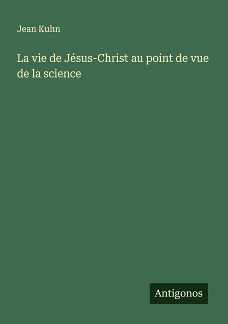 La vie de Jésus-Christ au point de vue de la science - Jean Kuhn