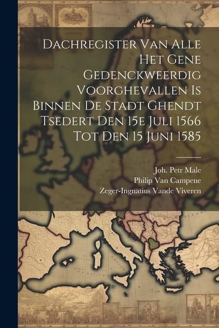 Dachregister Van Alle Het Gene Gedenckweerdig Voorghevallen Is Binnen De Stadt Ghendt Tsedert Den 15e Juli 1566 Tot Den 15 Juni 1585 - Philip Van Campene