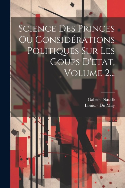 Science Des Princes Ou Considérations Politiques Sur Les Coups D'etat, Volume 2... - Gabriel Naudé