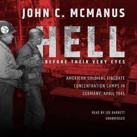 Hell Before Their Very Eyes: American Soldiers Liberate Concentration Camps in Germany, April 1945 - John C. Mcmanus