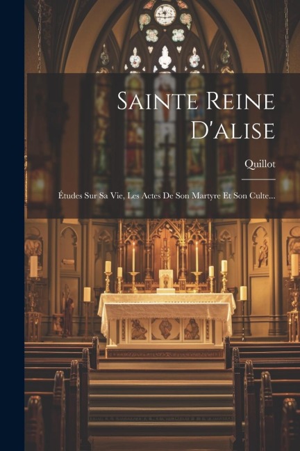 Sainte Reine D'alise: Études Sur Sa Vie, Les Actes De Son Martyre Et Son Culte... - Quillot (L'Abbé ).