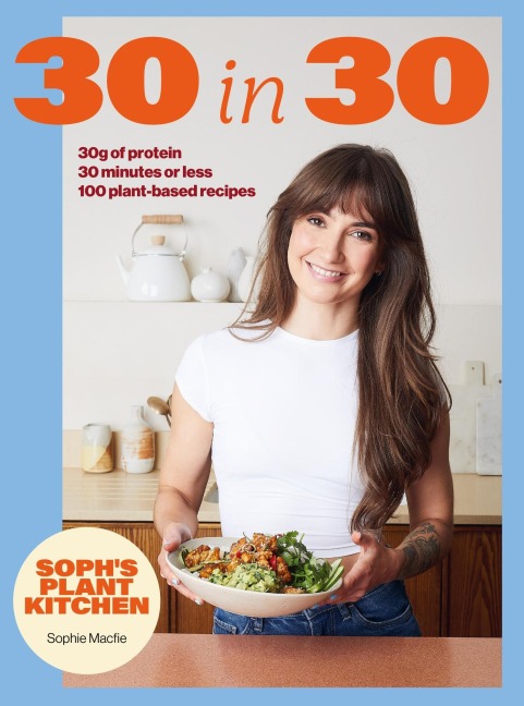 Soph's Plant Kitchen 30 in 30: 30g of protein, 30 minutes or less - Sophie Macfie