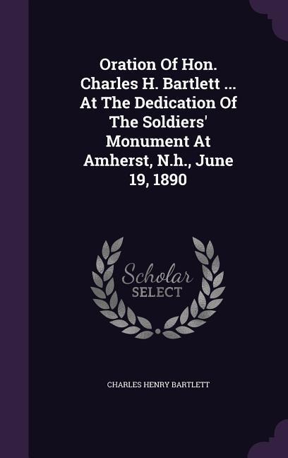 Oration Of Hon. Charles H. Bartlett ... At The Dedication Of The Soldiers' Monument At Amherst, N.h., June 19, 1890 - Charles Henry Bartlett