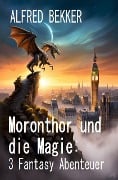 Moronthor und die Magie: 3 Fantasy Abenteuer - Alfred Bekker