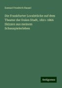 Die Frankfurter Localstücke auf dem Theater der freien Stadt, 1821-1866 Skizzen aus meinem Schauspielerleben - Samuel Friedrich Hassel